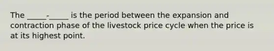 The _____-_____ is the period between the expansion and contraction phase of the livestock price cycle when the price is at its highest point.