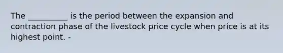 The __________ is the period between the expansion and contraction phase of the livestock price cycle when price is at its highest point. -