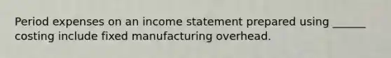 Period expenses on an income statement prepared using ______ costing include fixed manufacturing overhead.