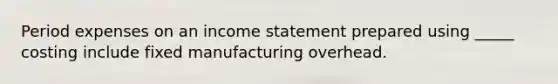 Period expenses on an <a href='https://www.questionai.com/knowledge/kCPMsnOwdm-income-statement' class='anchor-knowledge'>income statement</a> prepared using _____ costing include fixed manufacturing overhead.