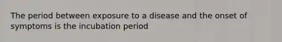 The period between exposure to a disease and the onset of symptoms is the incubation period