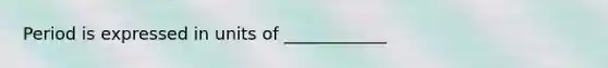 Period is expressed in units of ____________