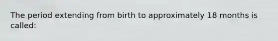 The period extending from birth to approximately 18 months is called: