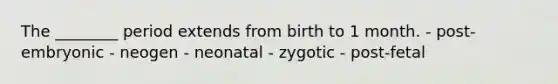 The ________ period extends from birth to 1 month. - post-embryonic - neogen - neonatal - zygotic - post-fetal