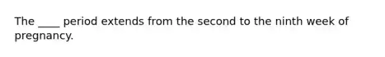The ____ period extends from the second to the ninth week of pregnancy.