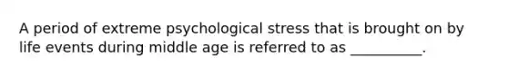 A period of extreme psychological stress that is brought on by life events during middle age is referred to as __________.