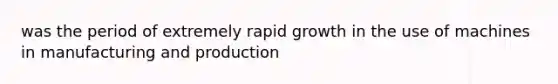 was the period of extremely rapid growth in the use of machines in manufacturing and production