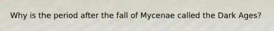 Why is the period after the fall of Mycenae called the Dark Ages?