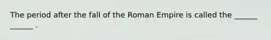 The period after the fall of the Roman Empire is called the ______ ______ .