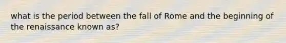 what is the period between the fall of Rome and the beginning of the renaissance known as?