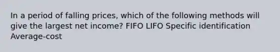 In a period of falling prices, which of the following methods will give the largest net income? FIFO LIFO Specific identification Average-cost