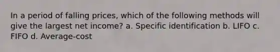 In a period of falling prices, which of the following methods will give the largest net income? a. Specific identification b. LIFO c. FIFO d. Average-cost