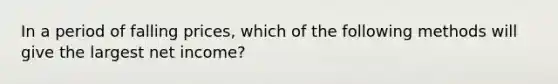 In a period of falling prices, which of the following methods will give the largest net income?