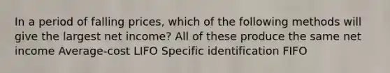 In a period of falling prices, which of the following methods will give the largest net income? All of these produce the same net income Average-cost LIFO Specific identification FIFO