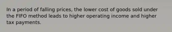 In a period of falling prices, the lower cost of goods sold under the FIFO method leads to higher operating income and higher tax payments.