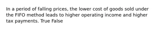 In a period of falling​ prices, the lower cost of goods sold under the FIFO method leads to higher operating income and higher tax payments. True False