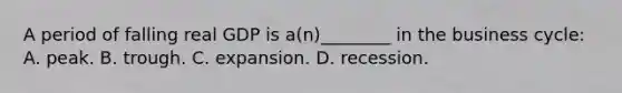 A period of falling real GDP is a(n)________ in the business cycle: A. peak. B. trough. C. expansion. D. recession.