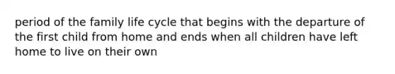 period of the family life cycle that begins with the departure of the first child from home and ends when all children have left home to live on their own