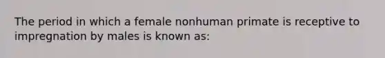 The period in which a female nonhuman primate is receptive to impregnation by males is known as:​