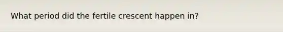 What period did the fertile crescent happen in?