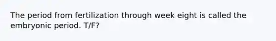 The period from fertilization through week eight is called the embryonic period. T/F?
