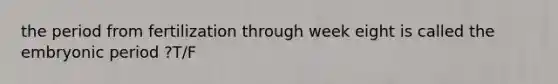 the period from fertilization through week eight is called the embryonic period ?T/F