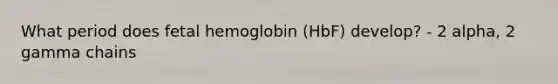 What period does fetal hemoglobin (HbF) develop? - 2 alpha, 2 gamma chains