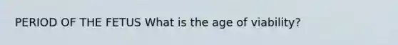 PERIOD OF THE FETUS What is the age of viability?
