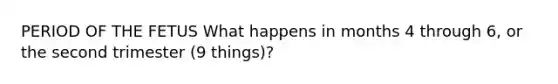 PERIOD OF THE FETUS What happens in months 4 through 6, or the second trimester (9 things)?