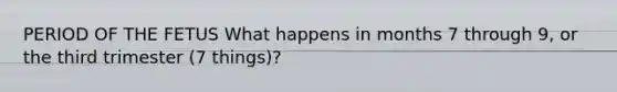 PERIOD OF THE FETUS What happens in months 7 through 9, or the third trimester (7 things)?