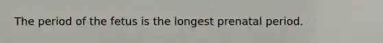 The period of the fetus is the longest prenatal period.