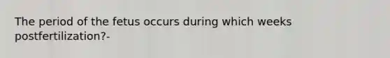 The period of the fetus occurs during which weeks postfertilization?-