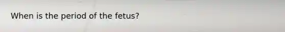 When is the period of the fetus?