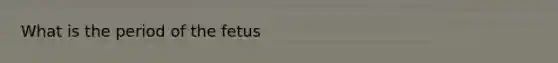 What is the period of the fetus