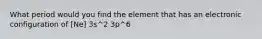 What period would you find the element that has an electronic configuration of [Ne] 3s^2 3p^6