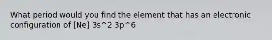 What period would you find the element that has an electronic configuration of [Ne] 3s^2 3p^6