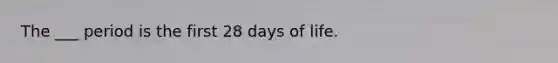 The ___ period is the first 28 days of life.