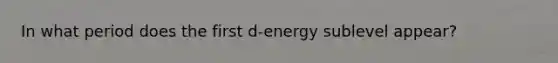 In what period does the first d-energy sublevel appear?