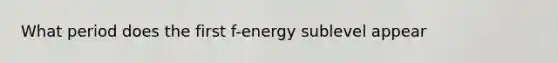 What period does the first f-energy sublevel appear