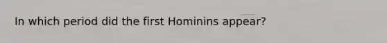 In which period did the first Hominins appear?