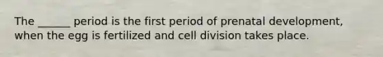 The ______ period is the first period of prenatal development, when the egg is fertilized and cell division takes place.