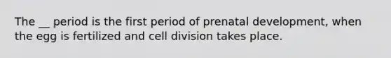 The __ period is the first period of <a href='https://www.questionai.com/knowledge/kMumvNdQFH-prenatal-development' class='anchor-knowledge'>prenatal development</a>, when the egg is fertilized and <a href='https://www.questionai.com/knowledge/kjHVAH8Me4-cell-division' class='anchor-knowledge'>cell division</a> takes place.