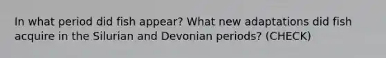 In what period did fish appear? What new adaptations did fish acquire in the Silurian and Devonian periods? (CHECK)