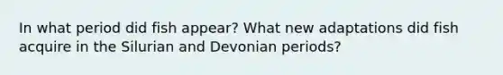 In what period did fish appear? What new adaptations did fish acquire in the Silurian and Devonian periods?