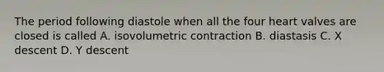 The period following diastole when all the four heart valves are closed is called A. isovolumetric contraction B. diastasis C. X descent D. Y descent