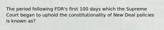 The period following FDR's first 100 days which the Supreme Court began to uphold the constitutionality of New Deal policies is known as?