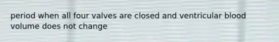 period when all four valves are closed and ventricular blood volume does not change