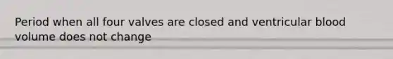 Period when all four valves are closed and ventricular blood volume does not change