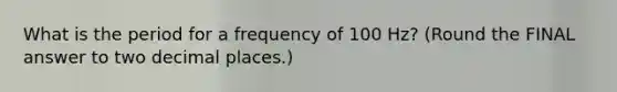 What is the period for a frequency of 100 Hz? (Round the FINAL answer to two decimal places.)