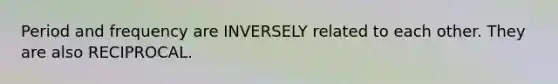 Period and frequency are INVERSELY related to each other. They are also RECIPROCAL.